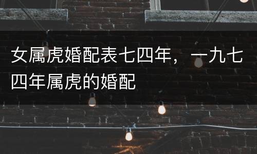 女属虎婚配表七四年，一九七四年属虎的婚配