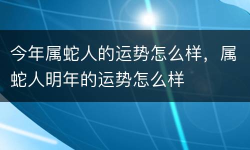 今年属蛇人的运势怎么样，属蛇人明年的运势怎么样