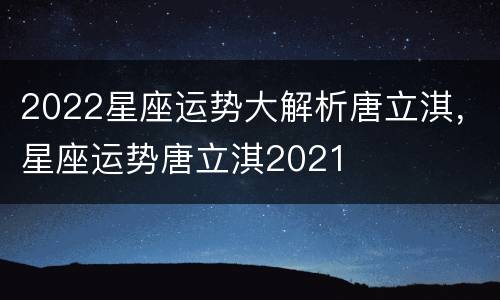 2022星座运势大解析唐立淇，星座运势唐立淇2021