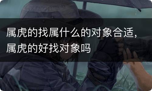 属虎的找属什么的对象合适，属虎的好找对象吗