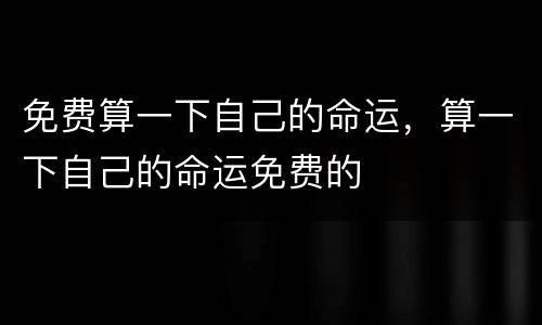 免费算一下自己的命运，算一下自己的命运免费的