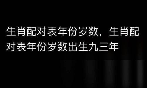 生肖配对表年份岁数，生肖配对表年份岁数出生九三年
