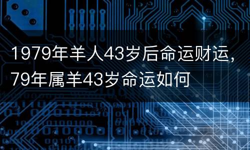 1979年羊人43岁后命运财运，79年属羊43岁命运如何