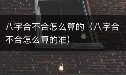八字合不合怎么算的（八字合不合怎么算的准）