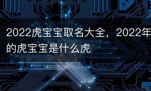 2022虎宝宝取名大全，2022年的虎宝宝是什么虎