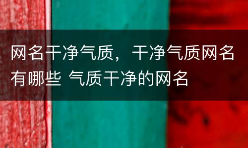 网名干净气质，干净气质网名有哪些 气质干净的网名
