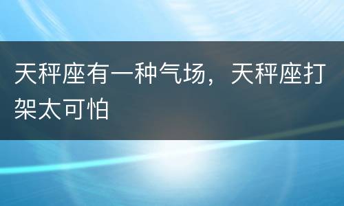 天秤座有一种气场，天秤座打架太可怕