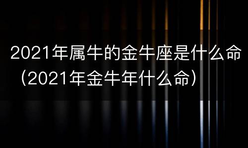 2021年属牛的金牛座是什么命（2021年金牛年什么命）