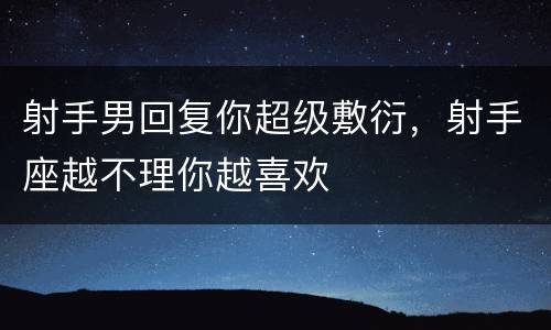 射手男回复你超级敷衍，射手座越不理你越喜欢