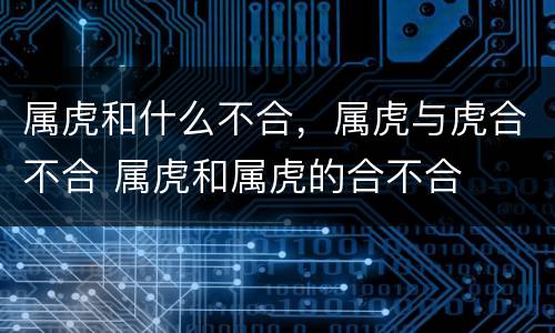 属虎和什么不合，属虎与虎合不合 属虎和属虎的合不合