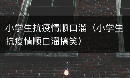 小学生抗疫情顺口溜（小学生抗疫情顺口溜搞笑）