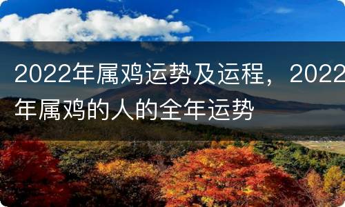 2022年属鸡运势及运程，2022年属鸡的人的全年运势