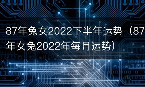 87年兔女2022下半年运势（87年女兔2022年每月运势）