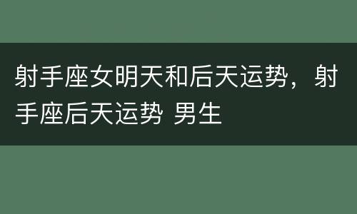 射手座女明天和后天运势，射手座后天运势 男生