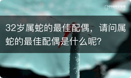 32岁属蛇的最佳配偶，请问属蛇的最佳配偶是什么呢？