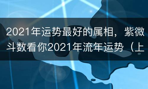 2021年运势最好的属相，紫微斗数看你2021年流年运势（上