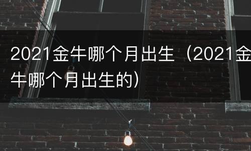 2021金牛哪个月出生（2021金牛哪个月出生的）