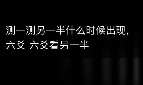 测一测另一半什么时候出现，六爻 六爻看另一半