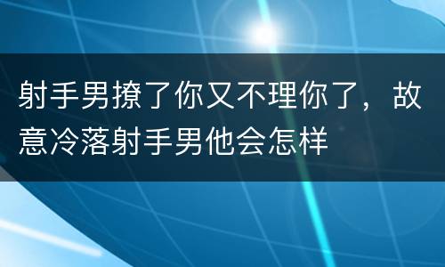 射手男撩了你又不理你了，故意冷落射手男他会怎样