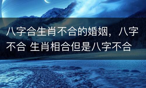 八字合生肖不合的婚姻，八字不合 生肖相合但是八字不合