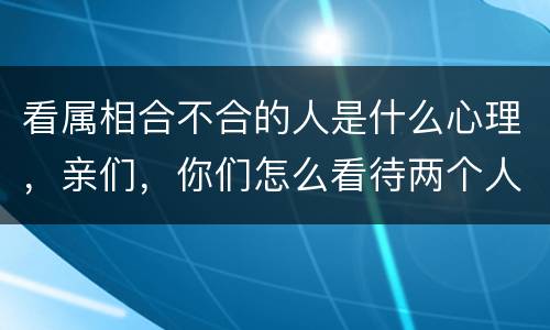 看属相合不合的人是什么心理，亲们，你们怎么看待两个人属相合不合的问题？