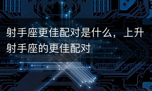 射手座更佳配对是什么，上升射手座的更佳配对