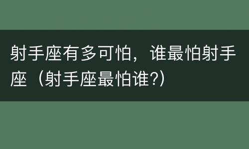 射手座有多可怕，谁最怕射手座（射手座最怕谁?）