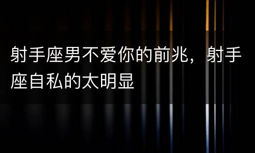射手座男不爱你的前兆，射手座自私的太明显