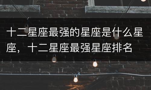 十二星座最强的星座是什么星座，十二星座最强星座排名
