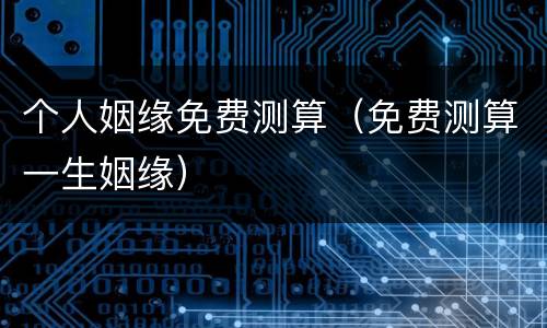 个人姻缘免费测算（免费测算一生姻缘）