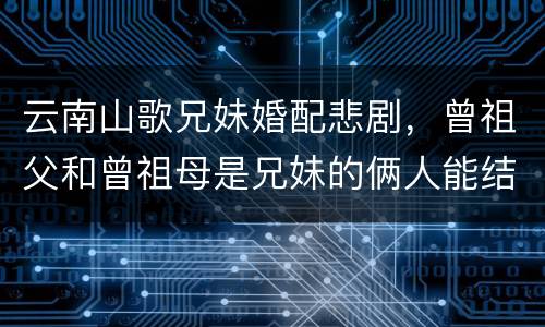 云南山歌兄妹婚配悲剧，曾祖父和曾祖母是兄妹的俩人能结婚吗