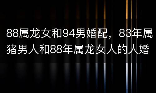 88属龙女和94男婚配，83年属猪男人和88年属龙女人的人婚配