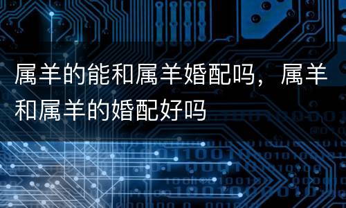 属羊的能和属羊婚配吗，属羊和属羊的婚配好吗