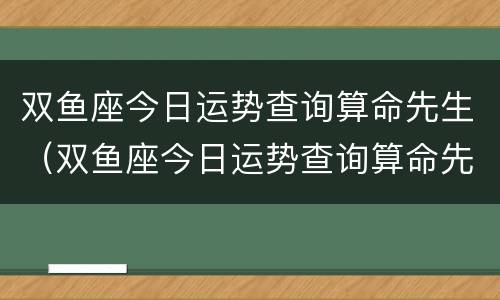 双鱼座今日运势查询算命先生（双鱼座今日运势查询算命先生网）
