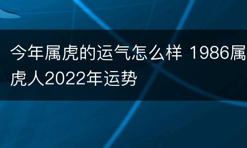今年属虎的运气怎么样 1986属虎人2022年运势