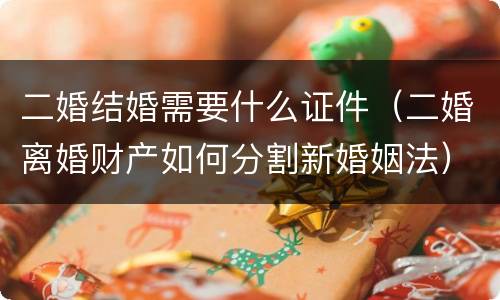 二婚结婚需要什么证件（二婚离婚财产如何分割新婚姻法）