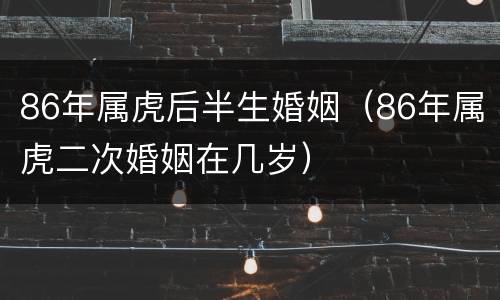 86年属虎后半生婚姻（86年属虎二次婚姻在几岁）