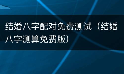 结婚八字配对免费测试（结婚八字测算免费版）