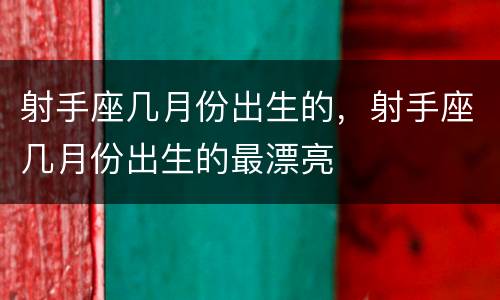 射手座几月份出生的，射手座几月份出生的最漂亮