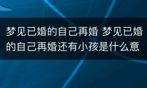 梦见已婚的自己再婚 梦见已婚的自己再婚还有小孩是什么意思