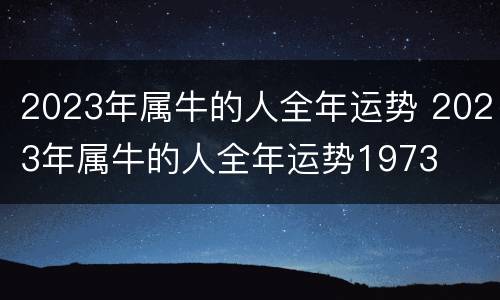 2023年属牛的人全年运势 2023年属牛的人全年运势1973