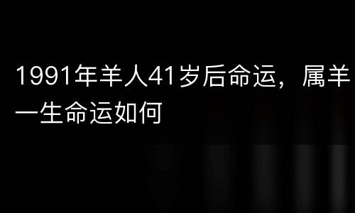 1991年羊人41岁后命运，属羊一生命运如何