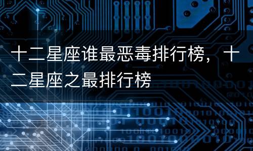 十二星座谁最恶毒排行榜，十二星座之最排行榜