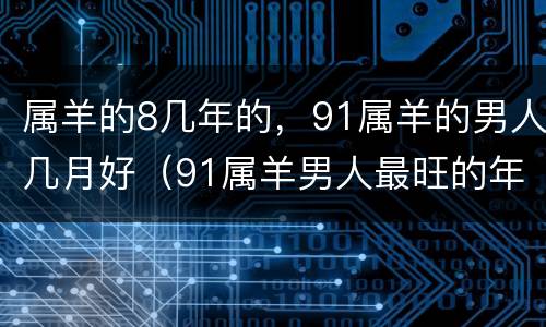 属羊的8几年的，91属羊的男人几月好（91属羊男人最旺的年龄）