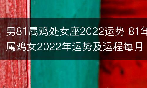男81属鸡处女座2022运势 81年属鸡女2022年运势及运程每月运程男
