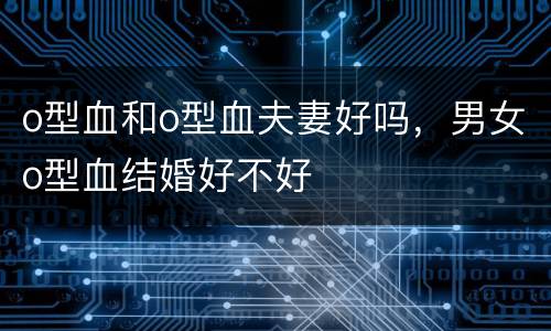 o型血和o型血夫妻好吗，男女o型血结婚好不好