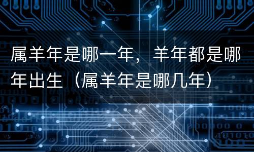 属羊年是哪一年，羊年都是哪年出生（属羊年是哪几年）