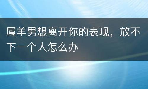 属羊男想离开你的表现，放不下一个人怎么办