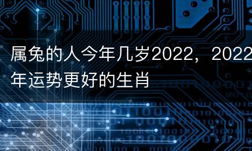 属兔的人今年几岁2022，2022年运势更好的生肖