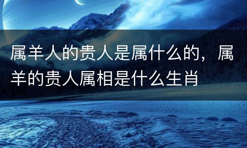 属羊人的贵人是属什么的，属羊的贵人属相是什么生肖